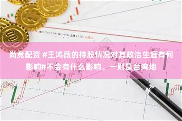 尚竞配资 #王鸿薇的持股情况对其政治生涯有何影响#不会有什么影响。一则是台湾地