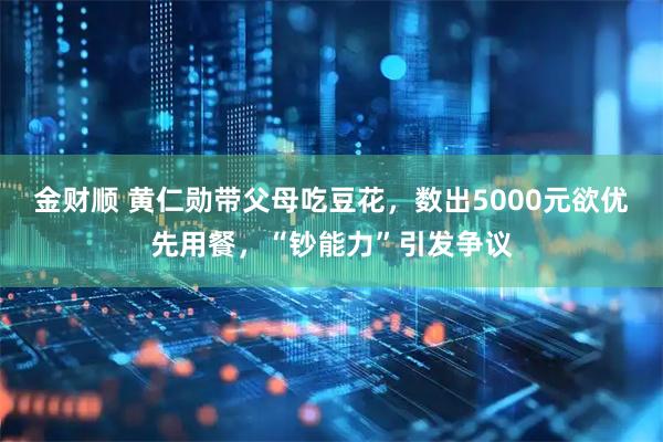 金财顺 黄仁勋带父母吃豆花，数出5000元欲优先用餐，“钞能力”引发争议
