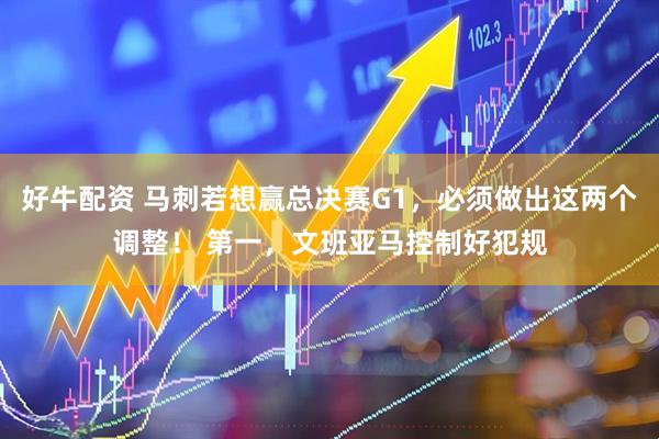 好牛配资 马刺若想赢总决赛G1，必须做出这两个调整！ 第一，文班亚马控制好犯规