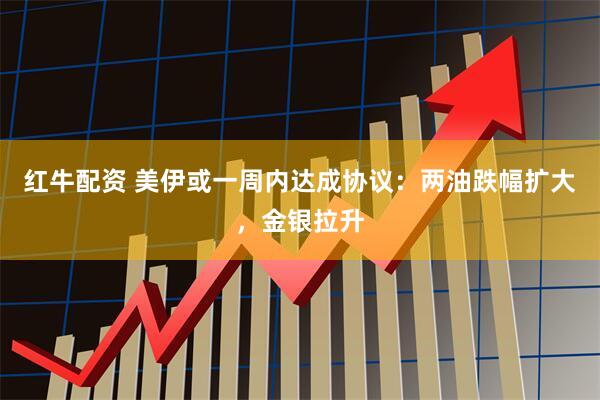 红牛配资 美伊或一周内达成协议：两油跌幅扩大，金银拉升