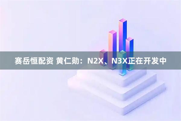 赛岳恒配资 黄仁勋：N2X、N3X正在开发中