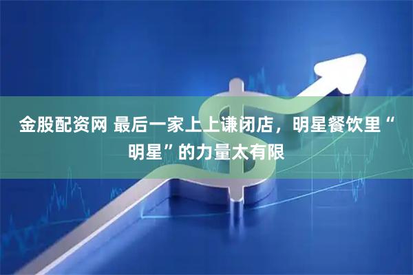 金股配资网 最后一家上上谦闭店，明星餐饮里“明星”的力量太有限
