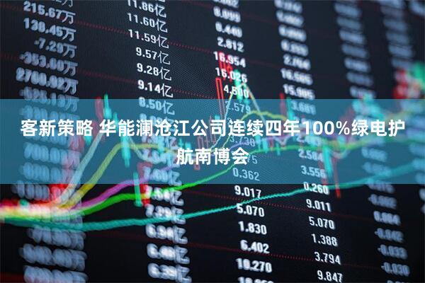 客新策略 华能澜沧江公司连续四年100%绿电护航南博会