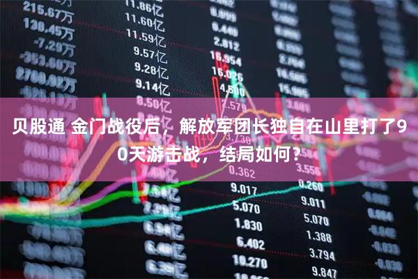 贝股通 金门战役后，解放军团长独自在山里打了90天游击战，结局如何？