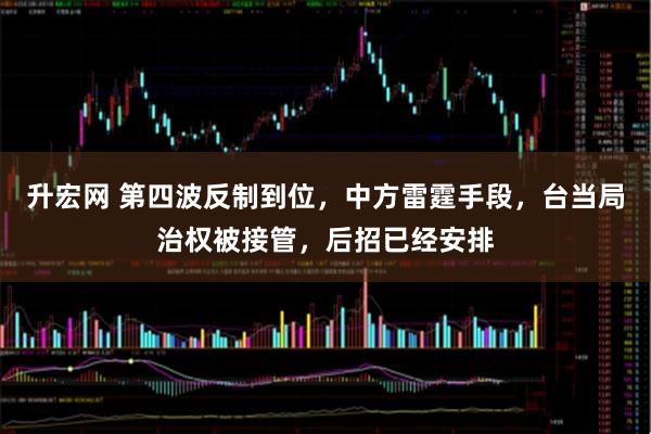 升宏网 第四波反制到位,中方雷霆手段,台当局治权被接管,后招已经安排
