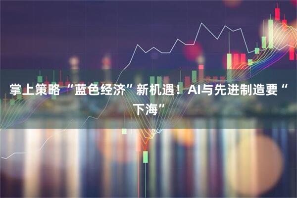 掌上策略 “蓝色经济”新机遇！AI与先进制造要“下海”