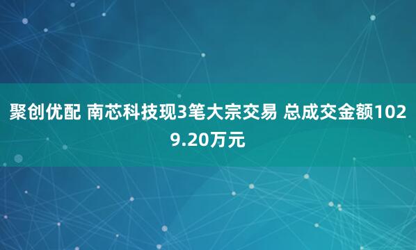 聚创优配 南芯科技现3笔大宗交易 总成交金额1029.20万元