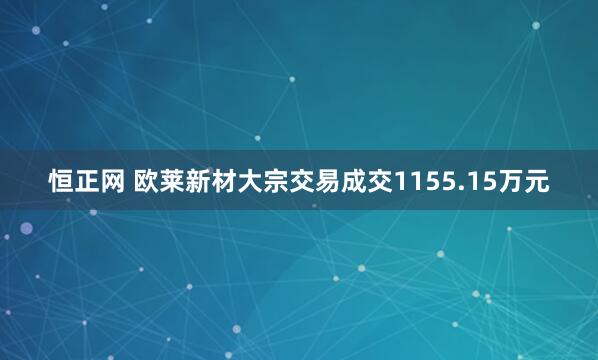 恒正网 欧莱新材大宗交易成交1155.15万元