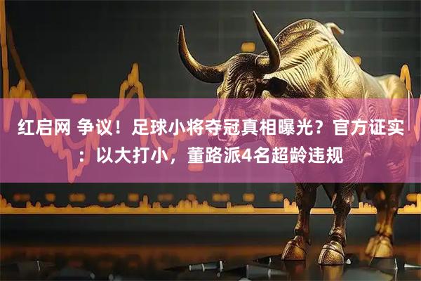 红启网 争议！足球小将夺冠真相曝光？官方证实：以大打小，董路派4名超龄违规