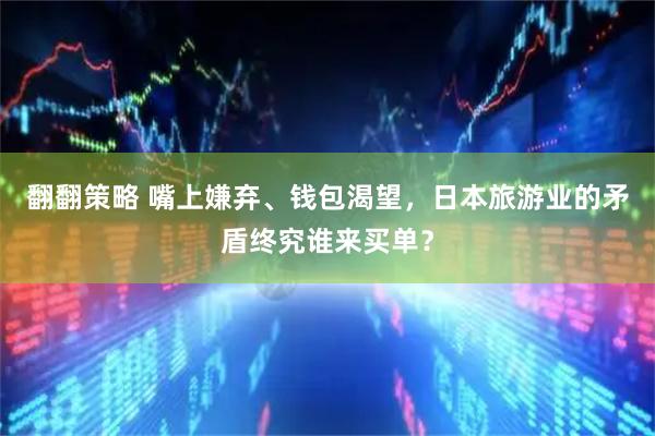 翻翻策略 嘴上嫌弃、钱包渴望，日本旅游业的矛盾终究谁来买单？