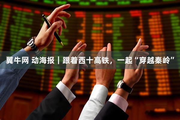 翼牛网 动海报｜跟着西十高铁，一起“穿越秦岭”