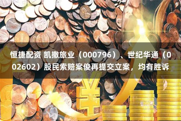 恒捷配资 凯撒旅业(000796)、世纪华通(002602)股民索赔案俊再提交立案,均有胜诉