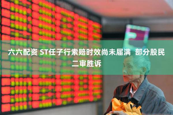 六六配资 ST任子行索赔时效尚未届满  部分股民二审胜诉