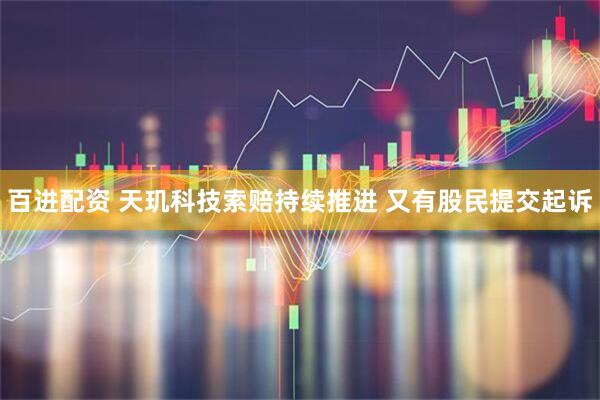 百进配资 天玑科技索赔持续推进 又有股民提交起诉