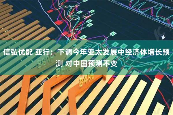 信弘优配 亚行:下调今年亚太发展中经济体增长预测 对中国预测不变