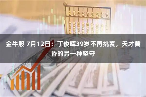 金牛股 7月12日：丁俊晖39岁不再挑赛，天才黄昏的另一种坚守