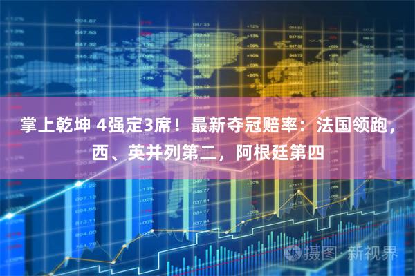 掌上乾坤 4强定3席！最新夺冠赔率：法国领跑，西、英并列第二，阿根廷第四