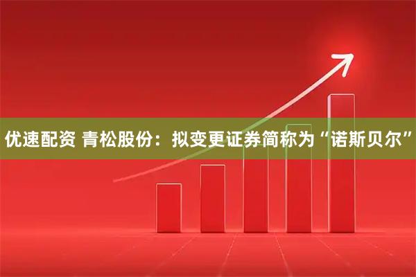 优速配资 青松股份：拟变更证券简称为“诺斯贝尔”