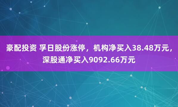 豪配投资 孚日股份涨停，机构净买入38.48万元，深股通净买入9092.66万元