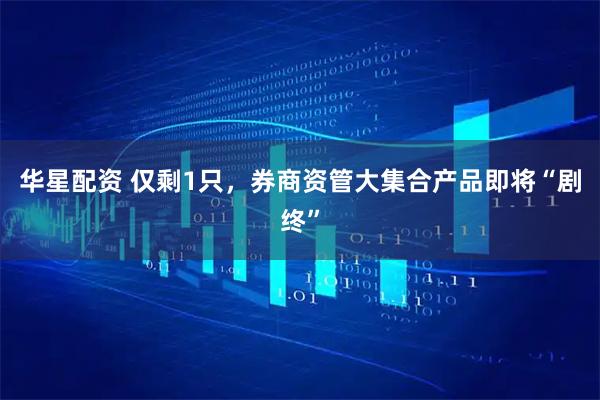 华星配资 仅剩1只，券商资管大集合产品即将“剧终”