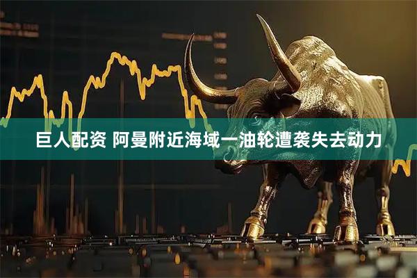 巨人配资 阿曼附近海域一油轮遭袭失去动力