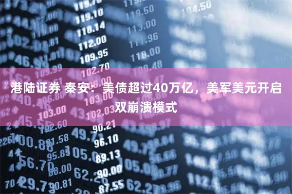 港陆证券 秦安：美债超过40万亿，美军美元开启双崩溃模式
