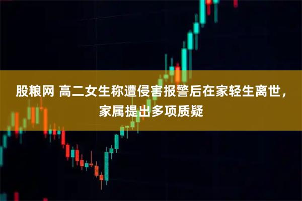 股粮网 高二女生称遭侵害报警后在家轻生离世，家属提出多项质疑