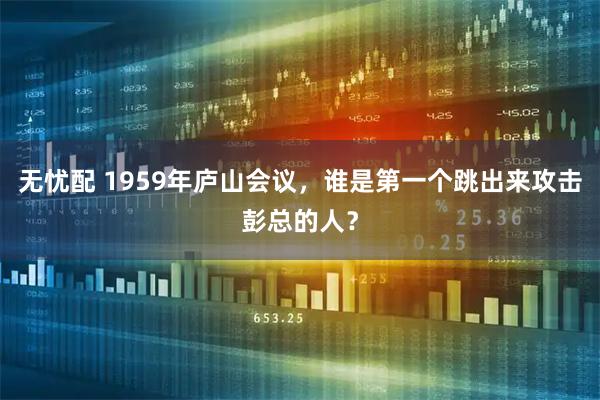 无忧配 1959年庐山会议，谁是第一个跳出来攻击彭总的人？