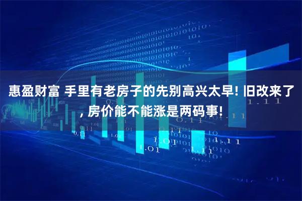 惠盈财富 手里有老房子的先别高兴太早! 旧改来了, 房价能不能涨是两码事!