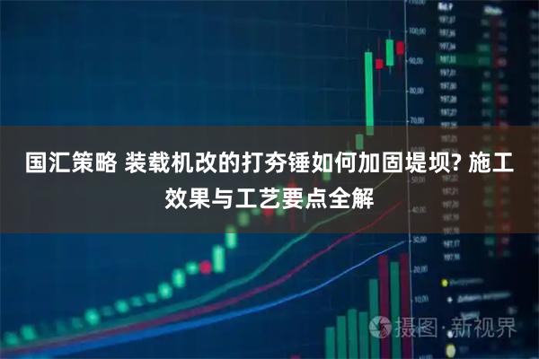 国汇策略 装载机改的打夯锤如何加固堤坝? 施工效果与工艺要点全解